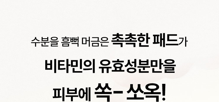 수분을 흠뻑 머금은 촉촉한 패드가 비타민의 유효성분만을 피부에 쏙- 쏘옥!