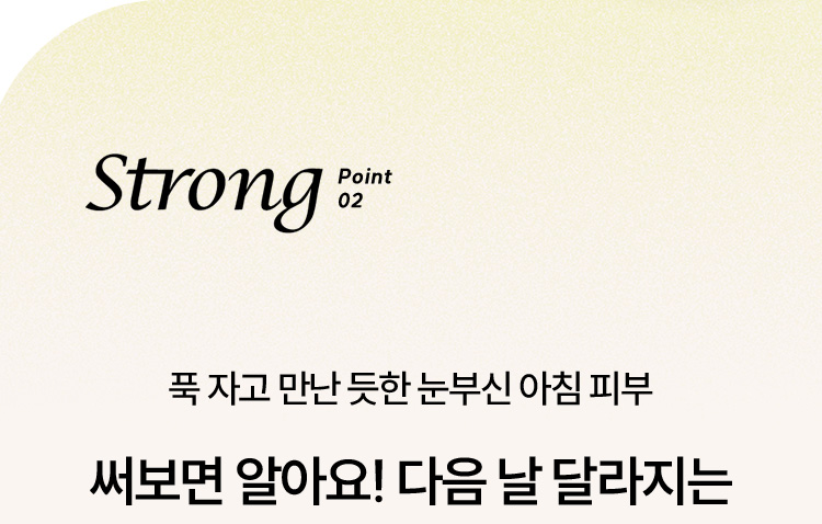 Strong point02 푹 자고 만난 듯한 눈부신 아침 피부 써보면 알아요! 다음 날 달라지는