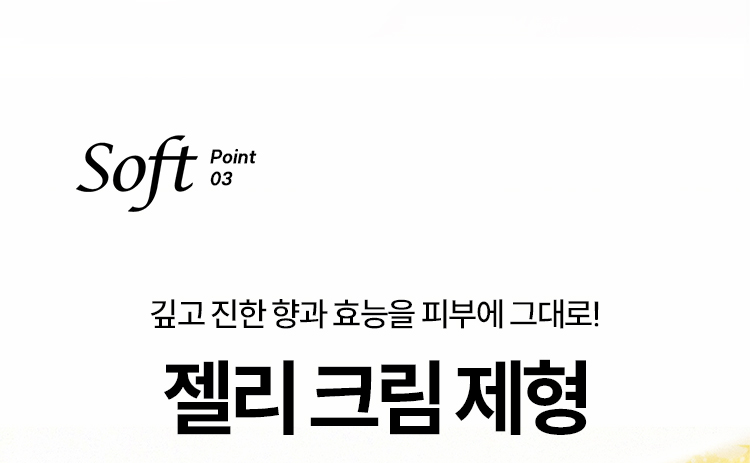 Soft point03 깊고 진한 향과 효능을 피부에 그대로! 젤리 크림 제형