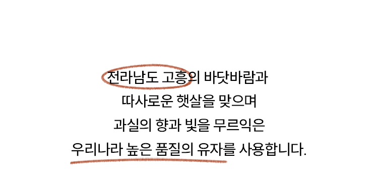 전라남도 고흥의 바닷바람과 따사로운 햇살을 맞으며 과실의 향과 빛을 무르익은 우리나라 높은 품질의 유자를 사용합니다.