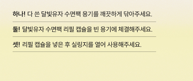 하나! 다 쓴 달빛유자 수면팩 용기를 깨끗하게 닦아주세요. / 둘! 달빛유자 수면팩 리필 캡슐을 빈 용기에 체결해주세요. / 셋! 리필 캡슐을 넣은 후 실링지를 열어 사용해주세요.
